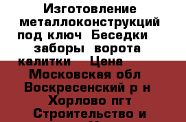 Изготовление металлоконструкций под ключ. Беседки , ,заборы ,ворота ,калитки. › Цена ­ 580 - Московская обл., Воскресенский р-н, Хорлово пгт Строительство и ремонт » Услуги   . Московская обл.